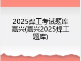 2025焊工考试题库嘉兴(嘉兴2025焊工题库)