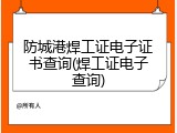 防城港焊工证电子证书查询(焊工证电子查询)