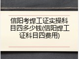 信阳考焊工证实操科目四多少钱(信阳焊工证科目四费用)