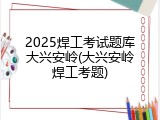 2025焊工考试题库大兴安岭(大兴安岭焊工考题)
