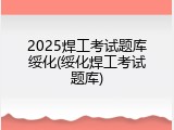 2025焊工考试题库绥化(绥化焊工考试题库)
