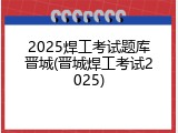 2025焊工考试题库晋城(晋城焊工考试2025)