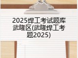 2025焊工考试题库武隆区(武隆焊工考题2025)