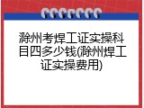 滁州考焊工证实操科目四多少钱(滁州焊工证实操费用)
