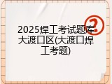 2025焊工考试题库大渡口区(大渡口焊工考题)