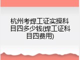 杭州考焊工证实操科目四多少钱(焊工证科目四费用)