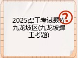 2025焊工考试题库九龙坡区(九龙坡焊工考题)