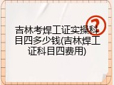吉林考焊工证实操科目四多少钱(吉林焊工证科目四费用)