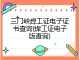 三门峡焊工证电子证书查询(焊工证电子版查询)