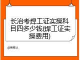 长治考焊工证实操科目四多少钱(焊工证实操费用)