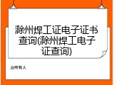 滁州焊工证电子证书查询(滁州焊工电子证查询)