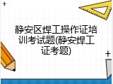 静安区焊工操作证培训考试题(静安焊工证考题)