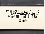 阜阳焊工证电子证书查询(焊工证电子版查询)