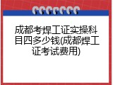成都考焊工证实操科目四多少钱(成都焊工证考试费用)