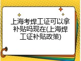 上海考焊工证可以拿补贴吗现在(上海焊工证补贴政策)