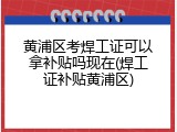 黄浦区考焊工证可以拿补贴吗现在(焊工证补贴黄浦区)