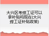 大兴区考焊工证可以拿补贴吗现在(大兴焊工证补贴政策)