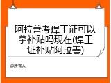 阿拉善考焊工证可以拿补贴吗现在(焊工证补贴阿拉善)