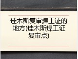 佳木斯复审焊工证的地方(佳木斯焊工证复审点)