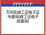 万州区焊工证电子证书查询(焊工证电子版查询)