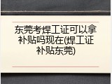 东莞考焊工证可以拿补贴吗现在(焊工证补贴东莞)