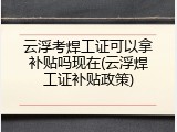 云浮考焊工证可以拿补贴吗现在(云浮焊工证补贴政策)