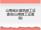 山南城乡建筑焊工证查询(山南焊工证查询)