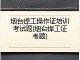 烟台焊工操作证培训考试题(烟台焊工证考题)