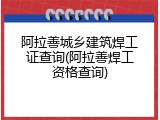 阿拉善城乡建筑焊工证查询(阿拉善焊工资格查询)
