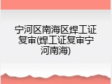 宁河区南海区焊工证复审(焊工证复审宁河南海)