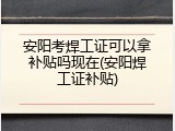 安阳考焊工证可以拿补贴吗现在(安阳焊工证补贴)