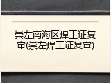 崇左南海区焊工证复审(崇左焊工证复审)
