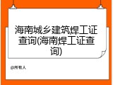 海南城乡建筑焊工证查询(海南焊工证查询)