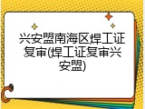 兴安盟南海区焊工证复审(焊工证复审兴安盟)