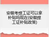 安徽考焊工证可以拿补贴吗现在(安徽焊工证补贴政策)