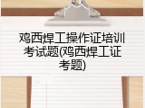 鸡西焊工操作证培训考试题(鸡西焊工证考题)