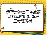 伊犁建筑焊工考试题及答案解析(伊犁焊工考题解析)