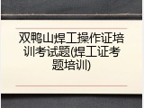 双鸭山焊工操作证培训考试题(焊工证考题培训)