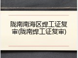 陇南南海区焊工证复审(陇南焊工证复审)
