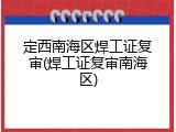 定西南海区焊工证复审(焊工证复审南海区)