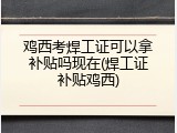 鸡西考焊工证可以拿补贴吗现在(焊工证补贴鸡西)