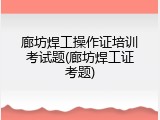 廊坊焊工操作证培训考试题(廊坊焊工证考题)