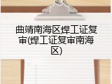 曲靖南海区焊工证复审(焊工证复审南海区)
