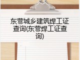 东营城乡建筑焊工证查询(东营焊工证查询)