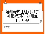 沧州考焊工证可以拿补贴吗现在(沧州焊工证补贴)