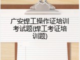 广安焊工操作证培训考试题(焊工考证培训题)