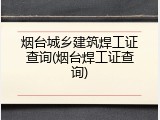 烟台城乡建筑焊工证查询(烟台焊工证查询)