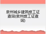 泉州城乡建筑焊工证查询(泉州焊工证查询)