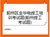 蓟州区金华电焊工培训考试题(蓟州焊工考试题)