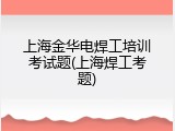 上海金华电焊工培训考试题(上海焊工考题)